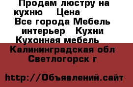 Продам люстру на кухню. › Цена ­ 2 000 - Все города Мебель, интерьер » Кухни. Кухонная мебель   . Калининградская обл.,Светлогорск г.